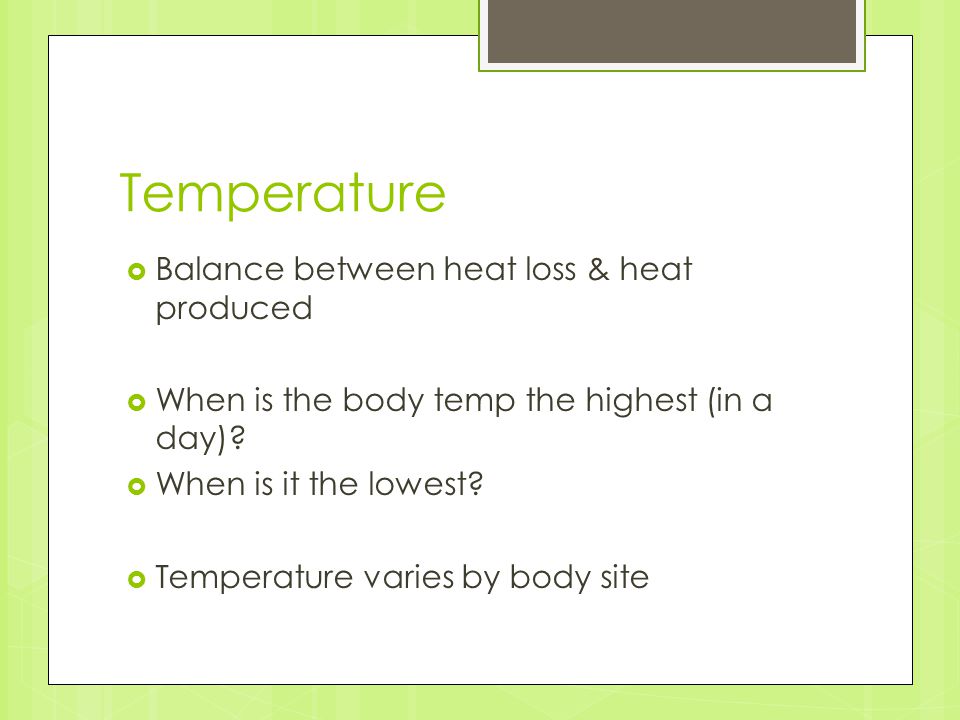 Temperature  Balance between heat loss & heat produced  When is the body temp the highest (in a day).
