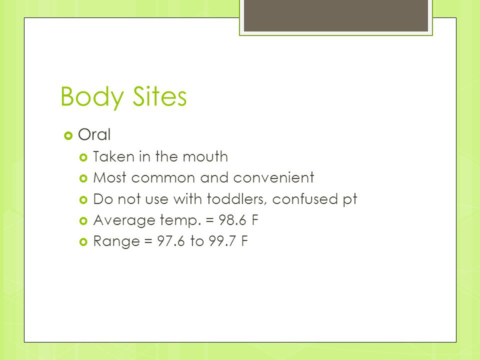 Body Sites  Oral  Taken in the mouth  Most common and convenient  Do not use with toddlers, confused pt  Average temp.
