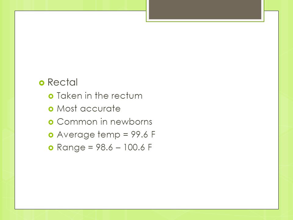  Rectal  Taken in the rectum  Most accurate  Common in newborns  Average temp = 99.6 F  Range = 98.6 – F