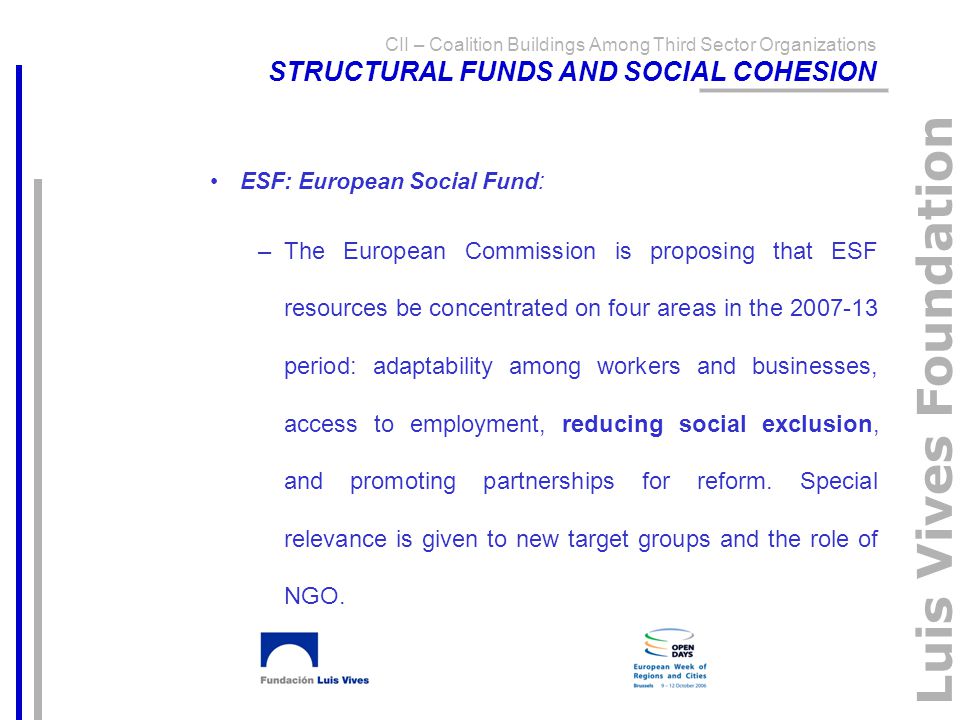 Luis Vives Foundation ESF: European Social Fund: –The European Commission is proposing that ESF resources be concentrated on four areas in the period: adaptability among workers and businesses, access to employment, reducing social exclusion, and promoting partnerships for reform.