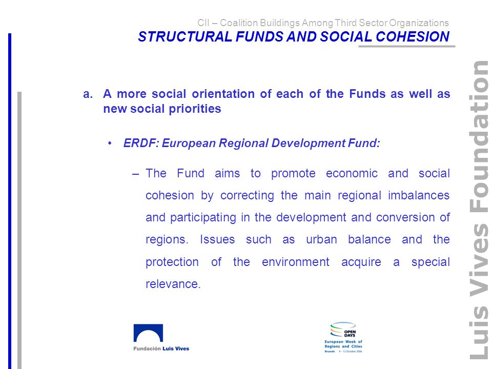 Luis Vives Foundation a.A more social orientation of each of the Funds as well as new social priorities ERDF: European Regional Development Fund: –The Fund aims to promote economic and social cohesion by correcting the main regional imbalances and participating in the development and conversion of regions.