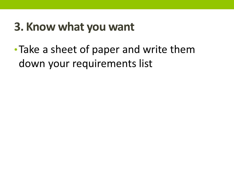 3. Know what you want Take a sheet of paper and write them down your requirements list