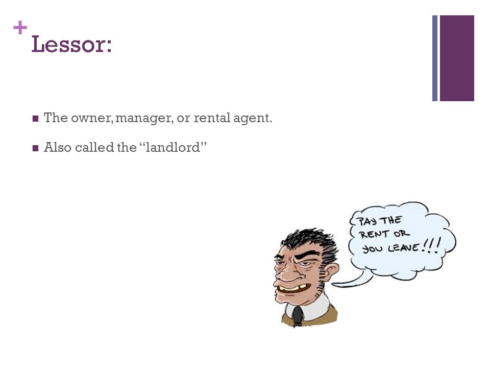 + Lessor: The owner, manager, or rental agent. Also called the landlord