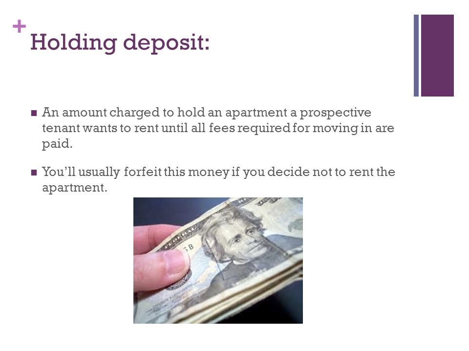 + Holding deposit: An amount charged to hold an apartment a prospective tenant wants to rent until all fees required for moving in are paid.