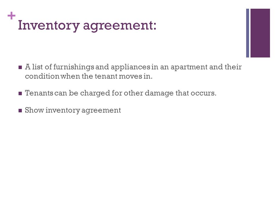 + Inventory agreement: A list of furnishings and appliances in an apartment and their condition when the tenant moves in.