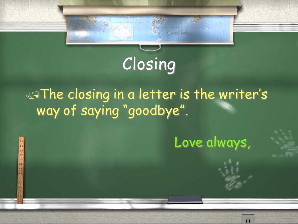 Closing / The closing in a letter is the writer’s way of saying goodbye .