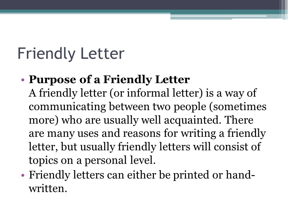 Friendly Letter Purpose of a Friendly Letter A friendly letter (or informal letter) is a way of communicating between two people (sometimes more) who are usually well acquainted.