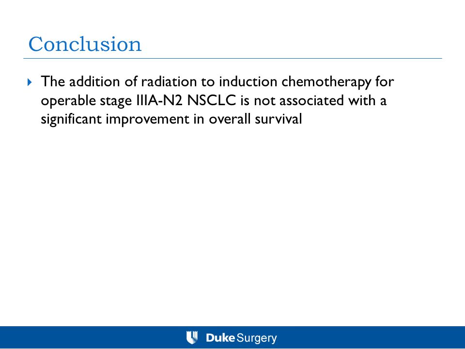 Conclusion  The addition of radiation to induction chemotherapy for operable stage IIIA-N2 NSCLC is not associated with a significant improvement in overall survival