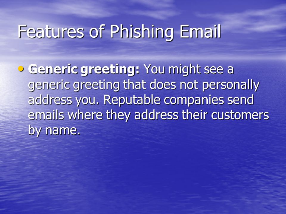 Features of Phishing  Generic greeting: You might see a generic greeting that does not personally address you.