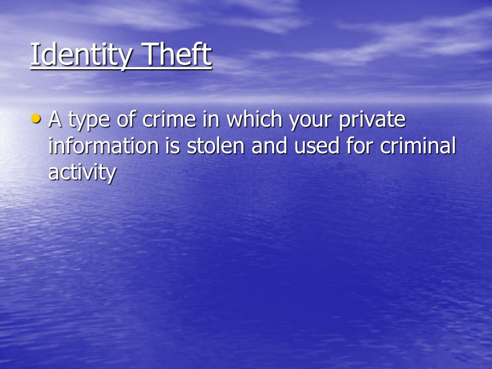 Identity Theft A type of crime in which your private information is stolen and used for criminal activity A type of crime in which your private information is stolen and used for criminal activity