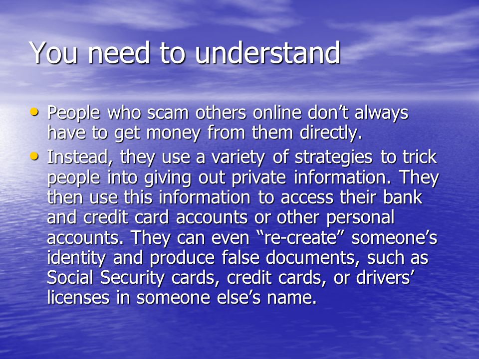 You need to understand People who scam others online don’t always have to get money from them directly.