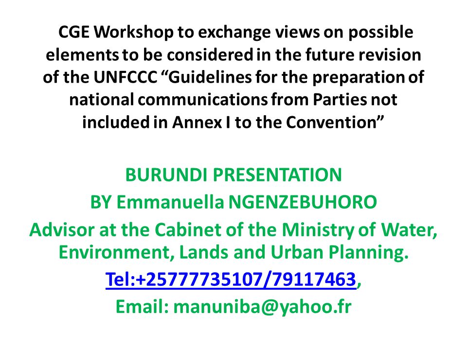 CGE Workshop to exchange views on possible elements to be considered in the future revision of the UNFCCC Guidelines for the preparation of national communications from Parties not included in Annex I to the Convention BURUNDI PRESENTATION BY Emmanuella NGENZEBUHORO Advisor at the Cabinet of the Ministry of Water, Environment, Lands and Urban Planning.