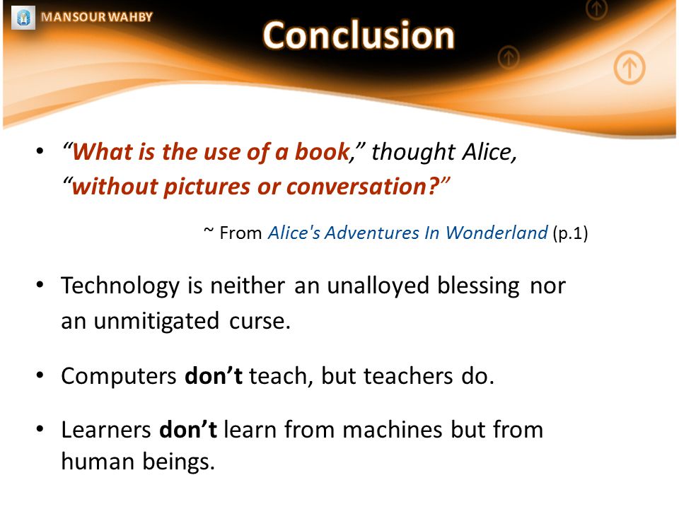 What is the use of a book, thought Alice, without pictures or conversation ~ From Alice s Adventures In Wonderland (p.1) Technology is neither an unalloyed blessing nor an unmitigated curse.
