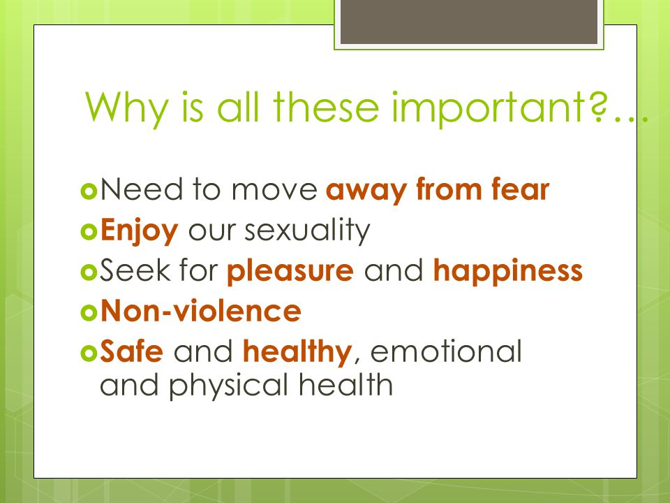 Why is all these important …  Need to move away from fear  Enjoy our sexuality  Seek for pleasure and happiness  Non-violence  Safe and healthy, emotional and physical health