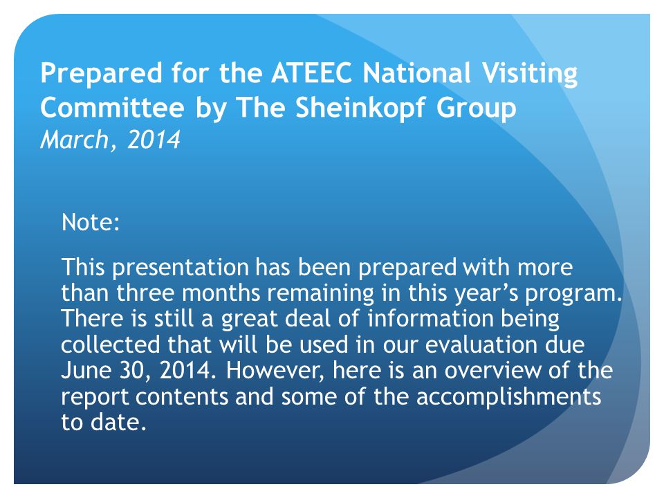 Prepared for the ATEEC National Visiting Committee by The Sheinkopf Group March, 2014 Note: This presentation has been prepared with more than three months remaining in this year’s program.