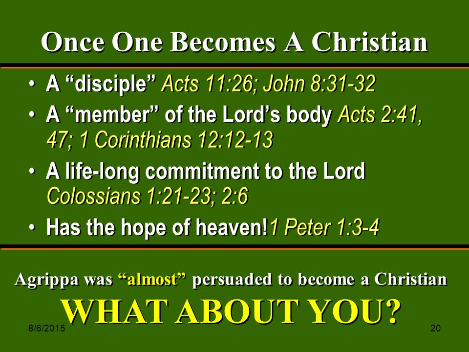 8/6/ Once One Becomes A Christian A disciple Acts 11:26; John 8:31-32 A member of the Lord’s body Acts 2:41, 47; 1 Corinthians 12:12-13 A life-long commitment to the Lord Colossians 1:21-23; 2:6 Has the hope of heaven.