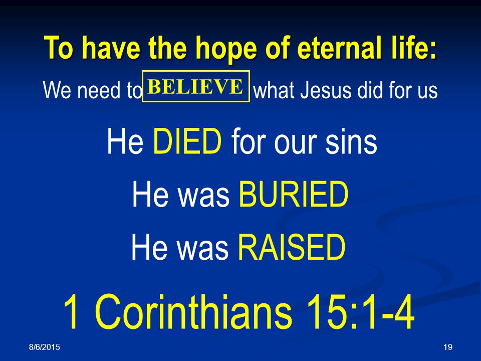 8/6/ To have the hope of eternal life: We need to what Jesus did for us BELIEVE He DIED for our sins He was BURIED He was RAISED 1 Corinthians 15:1-4