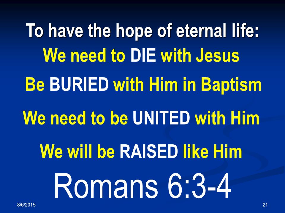 8/6/ To have the hope of eternal life: We need to DIE with Jesus Be BURIED with Him in Baptism We need to be UNITED with Him We will be RAISED like Him Romans 6:3-4