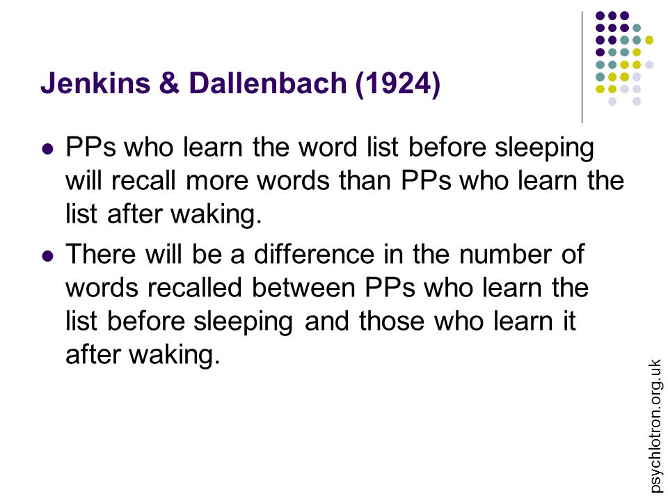 psychlotron.org.uk Jenkins & Dallenbach (1924) PPs who learn the word list before sleeping will recall more words than PPs who learn the list after waking.