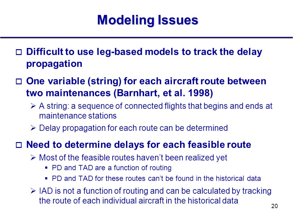 20 Modeling Issues  Difficult to use leg-based models to track the delay propagation  One variable (string) for each aircraft route between two maintenances (Barnhart, et al.