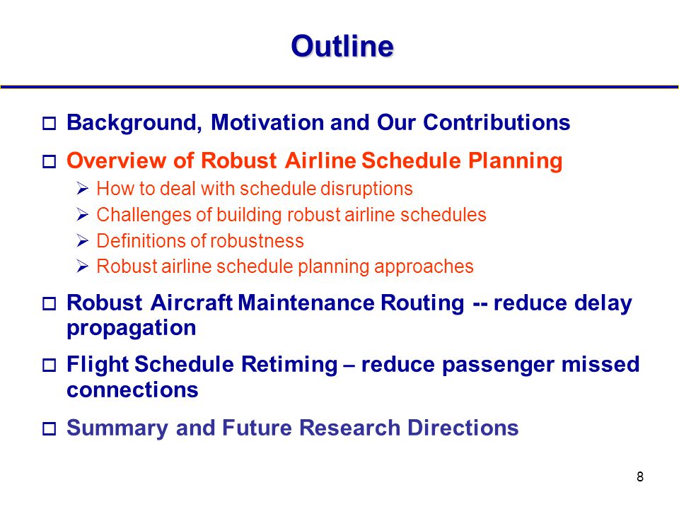 8 Outline  Background, Motivation and Our Contributions  Overview of Robust Airline Schedule Planning  How to deal with schedule disruptions  Challenges of building robust airline schedules  Definitions of robustness  Robust airline schedule planning approaches  Robust Aircraft Maintenance Routing -- reduce delay propagation  Flight Schedule Retiming – reduce passenger missed connections  Summary and Future Research Directions