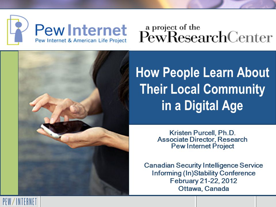 How People Learn About Their Local Community in a Digital Age Canadian Security Intelligence Service Informing (In)Stability Conference February 21-22, 2012 Ottawa, Canada Kristen Purcell, Ph.D.
