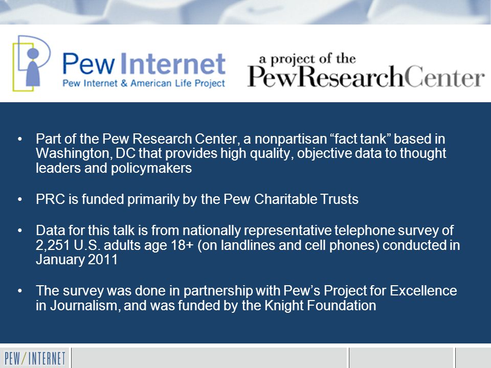 Part of the Pew Research Center, a nonpartisan fact tank based in Washington, DC that provides high quality, objective data to thought leaders and policymakers PRC is funded primarily by the Pew Charitable Trusts Data for this talk is from nationally representative telephone survey of 2,251 U.S.