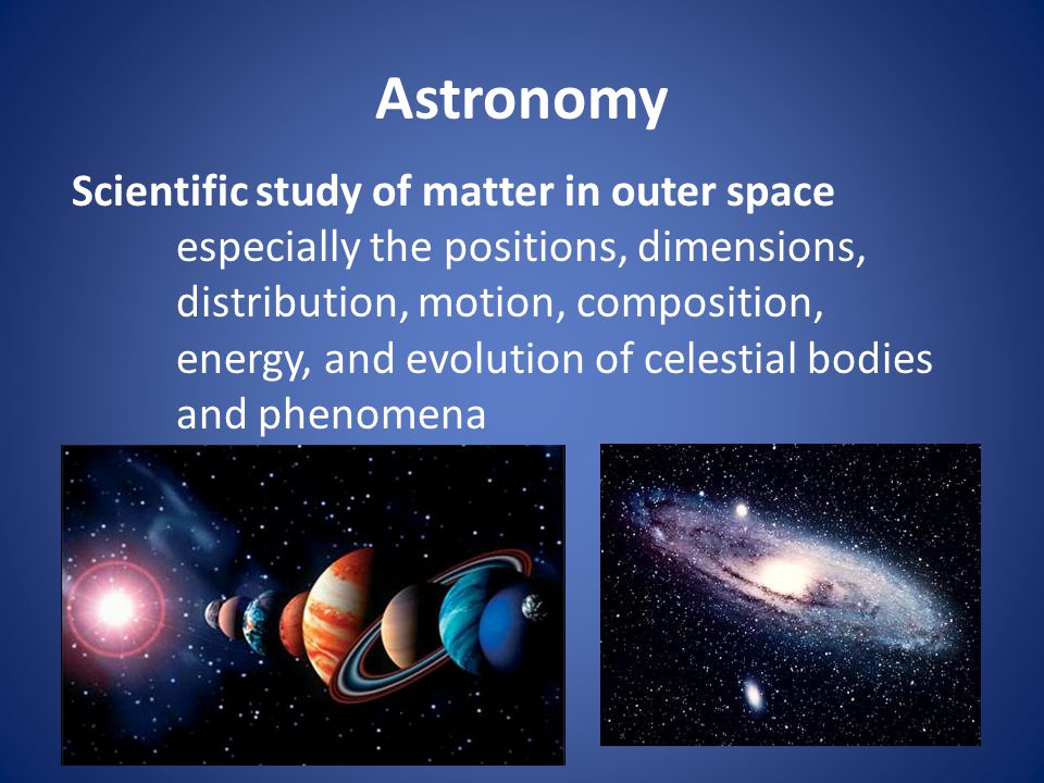 Astronomy Scientific study of matter in outer space especially the positions, dimensions, distribution, motion, composition, energy, and evolution of celestial bodies and phenomena