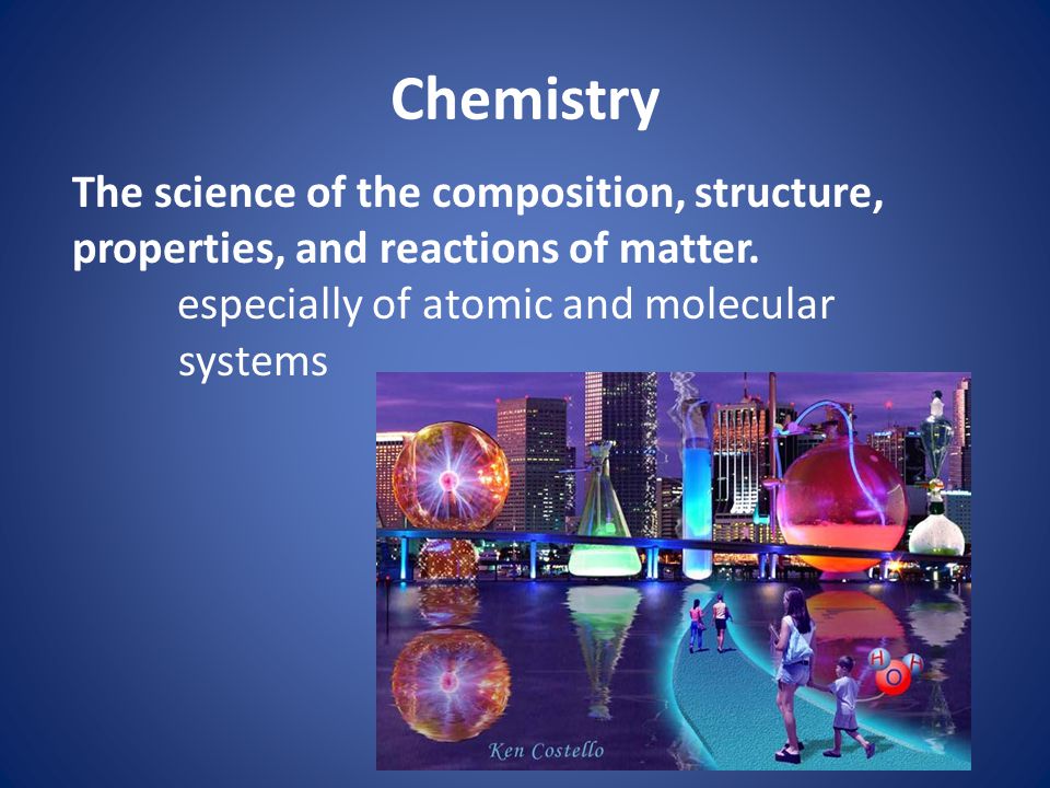 Chemistry The science of the composition, structure, properties, and reactions of matter.