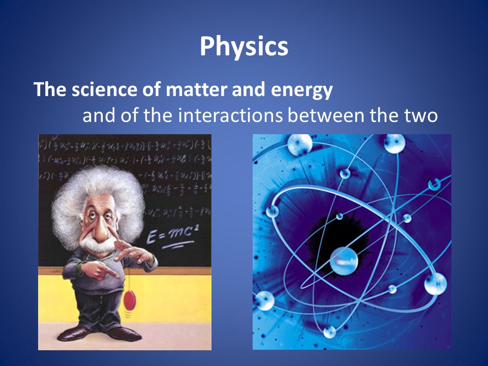 Physics The science of matter and energy and of the interactions between the two