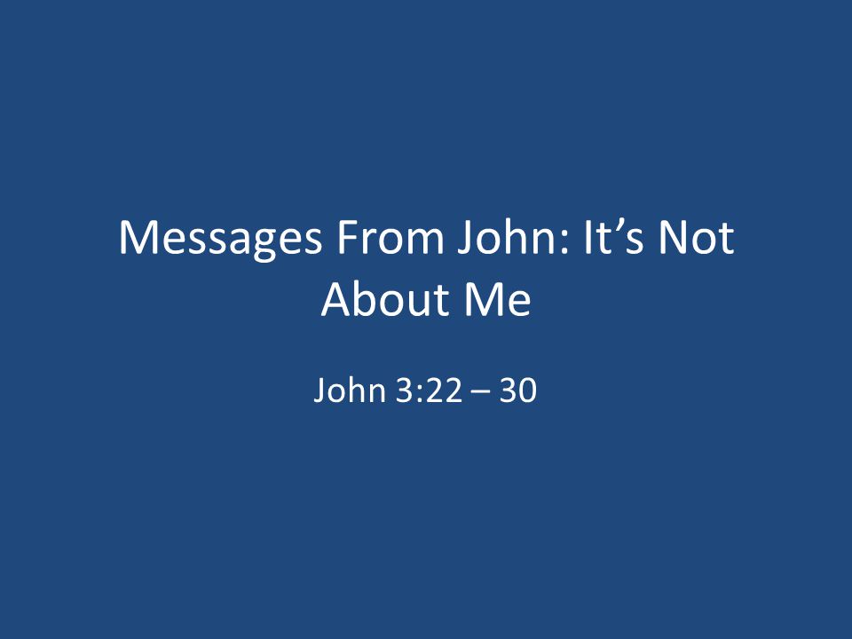 Messages From John: It’s Not About Me John 3:22 – 30