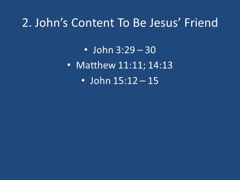 2. John’s Content To Be Jesus’ Friend John 3:29 – 30 Matthew 11:11; 14:13 John 15:12 – 15