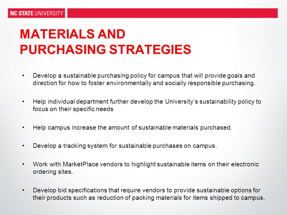 MATERIALS AND PURCHASING STRATEGIES Develop a sustainable purchasing policy for campus that will provide goals and direction for how to foster environmentally and socially responsible purchasing.