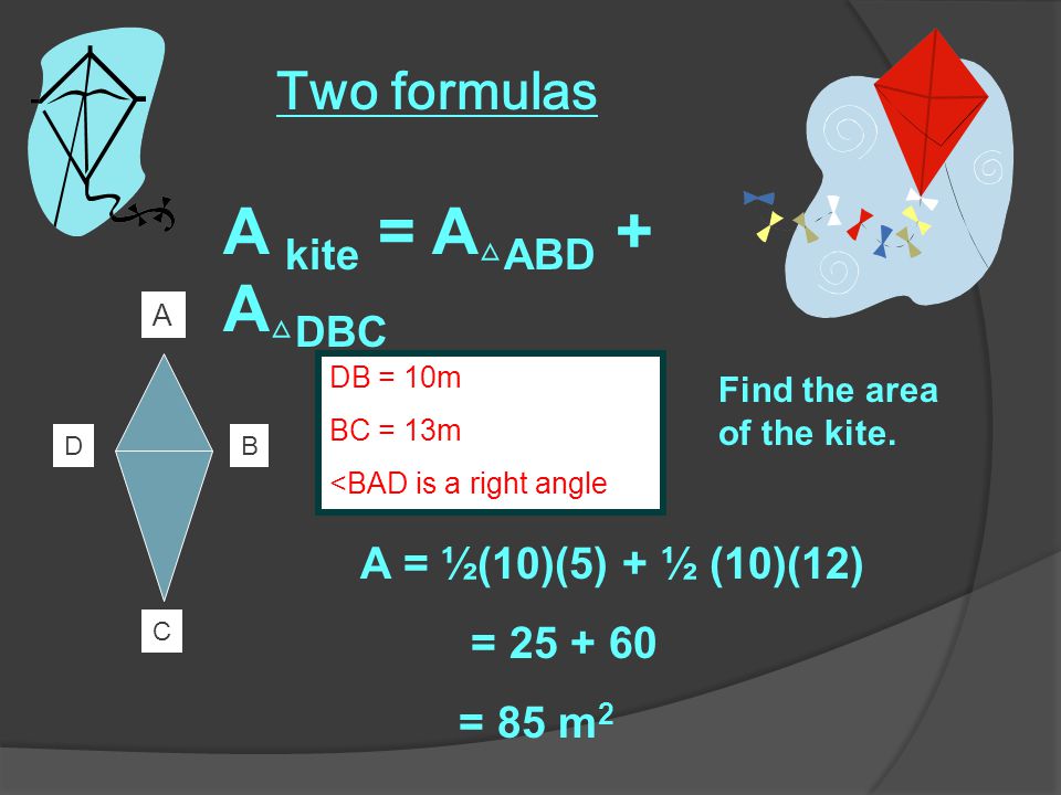 A kite = A △ ABD + A △ DBC B C D Two formulas A DB = 10m BC = 13m <BAD is a right angle Find the area of the kite.