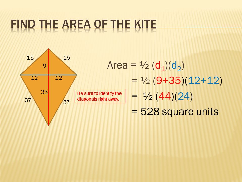 Area = ½ (d 1 )(d 2 ) = ½ (9+35)(12+12) = ½ (44)(24) = 528 square units Be sure to identify the diagonals right away.