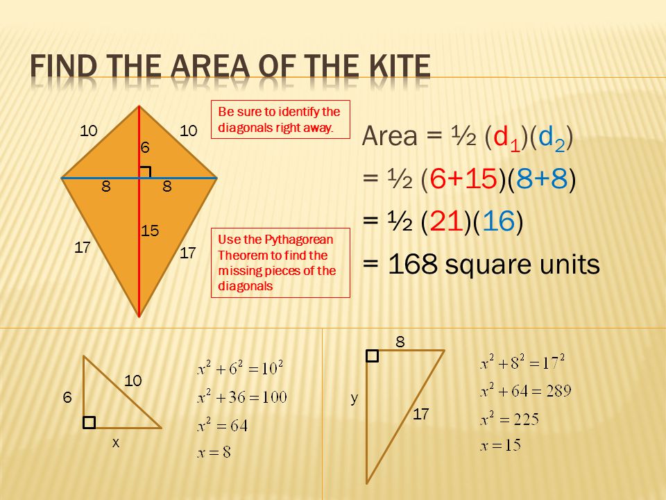 Area = ½ (d 1 )(d 2 ) = ½ (6+15)(8+8) = ½ (21)(16) = 168 square units x 88 8 y 15 Be sure to identify the diagonals right away.