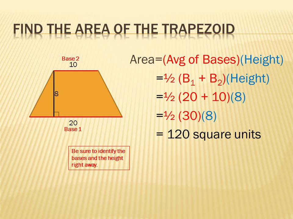 Area=(Avg of Bases)(Height) =½ (B 1 + B 2 )(Height) =½ ( )(8) =½ (30)(8) = 120 square units Be sure to identify the bases and the height right away.