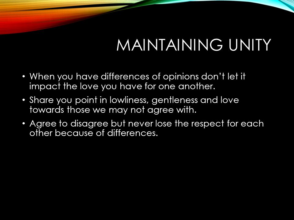 MAINTAINING UNITY When you have differences of opinions don’t let it impact the love you have for one another.