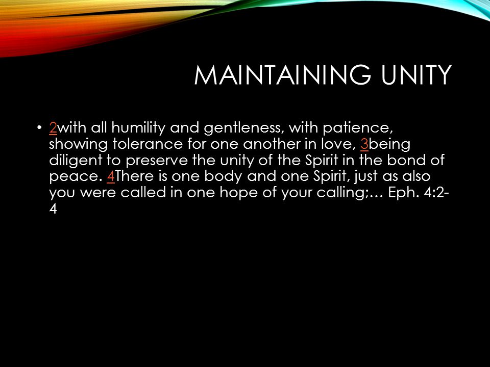MAINTAINING UNITY 2with all humility and gentleness, with patience, showing tolerance for one another in love, 3being diligent to preserve the unity of the Spirit in the bond of peace.