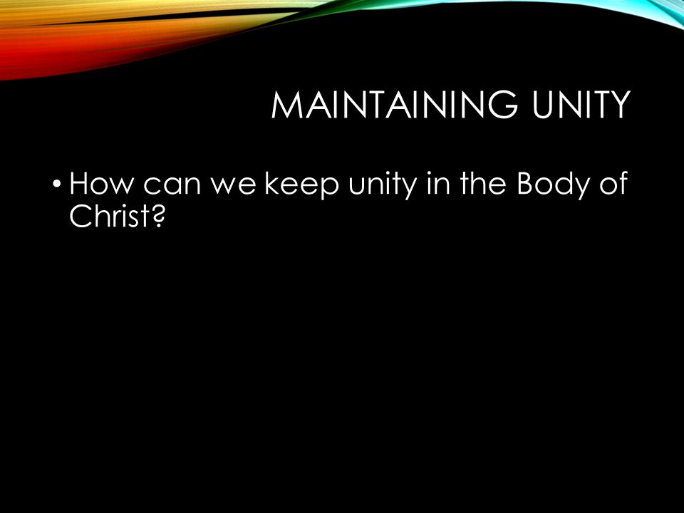 MAINTAINING UNITY How can we keep unity in the Body of Christ