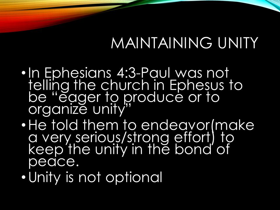 MAINTAINING UNITY In Ephesians 4:3-Paul was not telling the church in Ephesus to be eager to produce or to organize unity He told them to endeavor(make a very serious/strong effort) to keep the unity in the bond of peace.