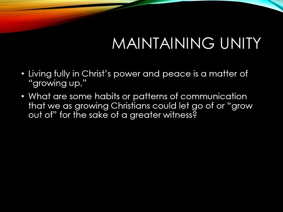 MAINTAINING UNITY Living fully in Christ’s power and peace is a matter of growing up, What are some habits or patterns of communication that we as growing Christians could let go of or grow out of for the sake of a greater witness