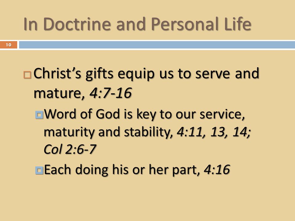 In Doctrine and Personal Life  Christ’s gifts equip us to serve and mature, 4:7-16  Word of God is key to our service, maturity and stability, 4:11, 13, 14; Col 2:6-7  Each doing his or her part, 4:16 10
