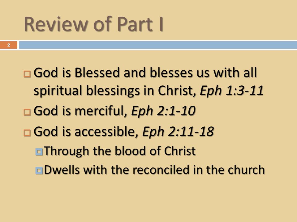 Review of Part I  God is Blessed and blesses us with all spiritual blessings in Christ, Eph 1:3-11  God is merciful, Eph 2:1-10  God is accessible, Eph 2:11-18  Through the blood of Christ  Dwells with the reconciled in the church 2