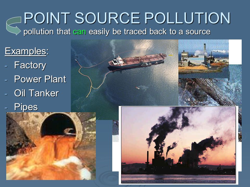 POINT SOURCE POLLUTION Examples: - Factory - Power Plant - Oil Tanker - Pipes pollution that can easily be traced back to a source
