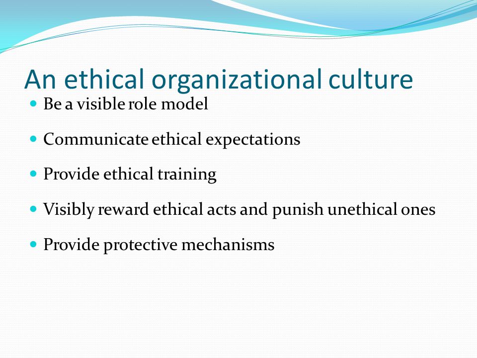 An ethical organizational culture Be a visible role model Communicate ethical expectations Provide ethical training Visibly reward ethical acts and punish unethical ones Provide protective mechanisms