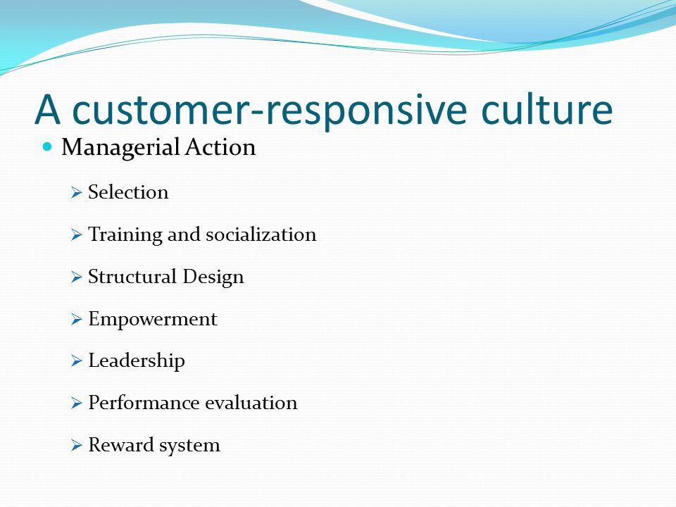 A customer-responsive culture Managerial Action  Selection  Training and socialization  Structural Design  Empowerment  Leadership  Performance evaluation  Reward system