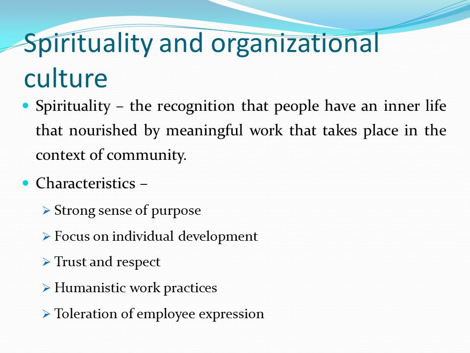 Spirituality and organizational culture Spirituality – the recognition that people have an inner life that nourished by meaningful work that takes place in the context of community.