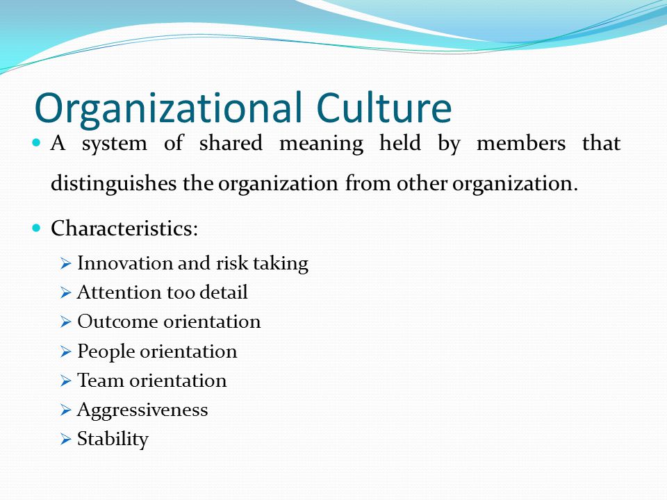 Organizational Culture A system of shared meaning held by members that distinguishes the organization from other organization.
