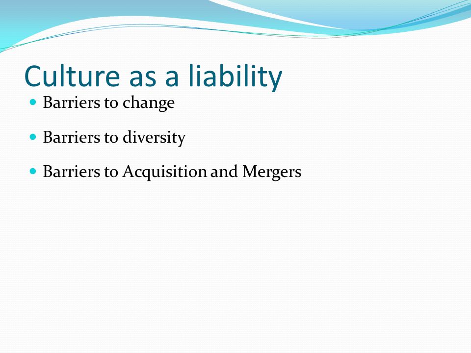 Culture as a liability Barriers to change Barriers to diversity Barriers to Acquisition and Mergers